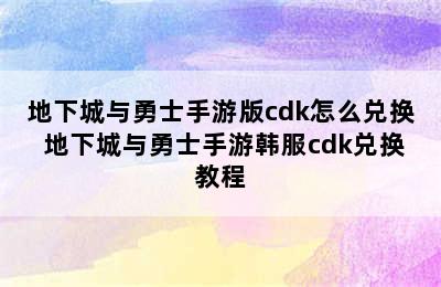 地下城与勇士手游版cdk怎么兑换 地下城与勇士手游韩服cdk兑换教程